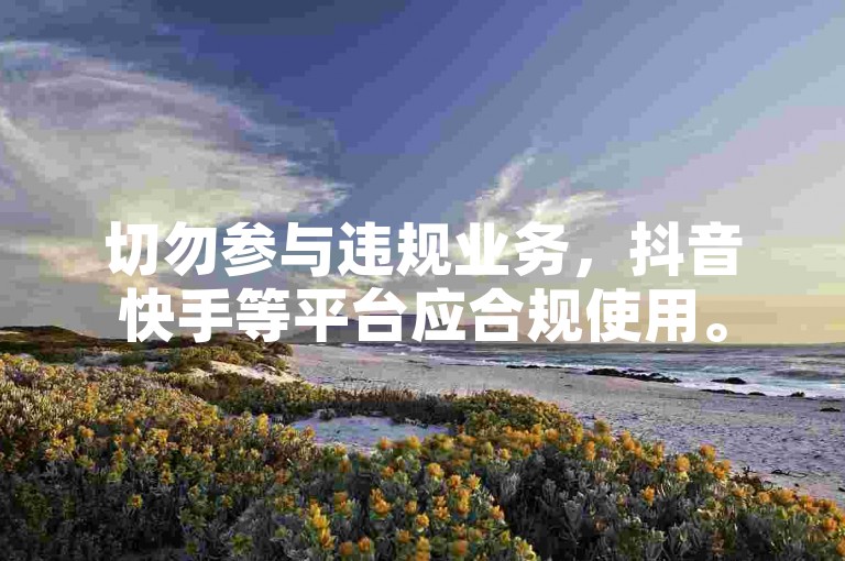 切勿参与违规业务，抖音快手等平台应合规使用。