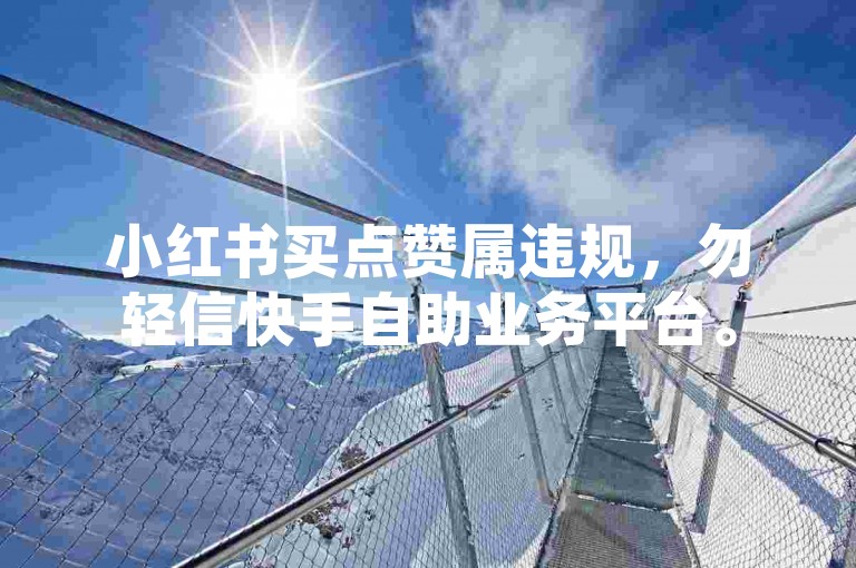 小红书买点赞属违规，勿轻信快手自助业务平台。