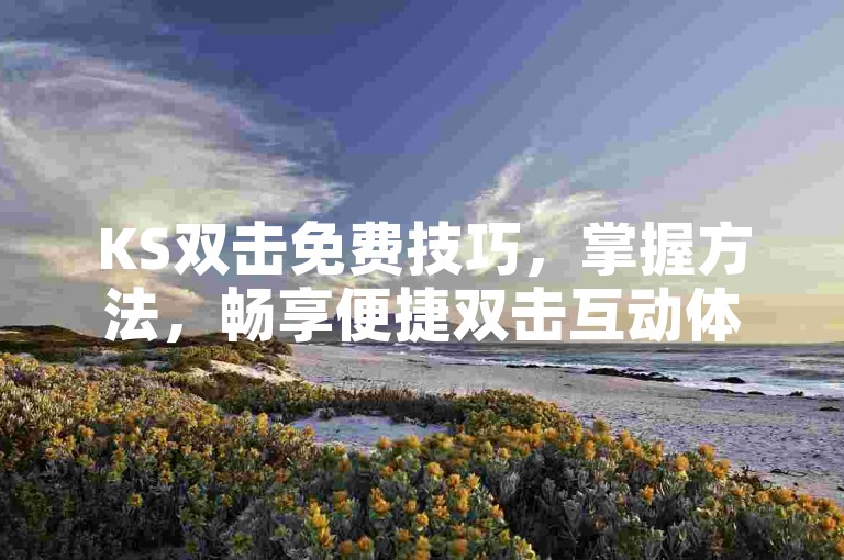 KS双击免费技巧，掌握方法，畅享便捷双击互动体验，轻松上手！