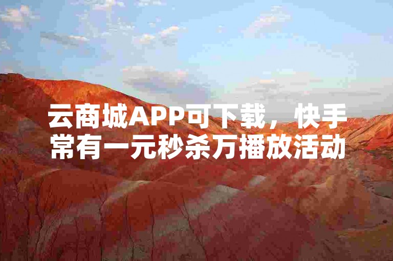 云商城APP可下载，快手常有一元秒杀万播放活动