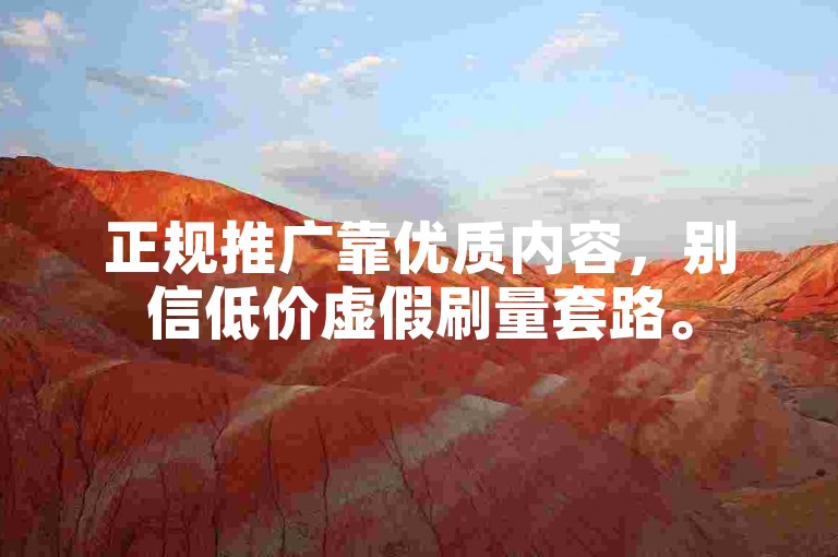 正规推广靠优质内容，别信低价虚假刷量套路。