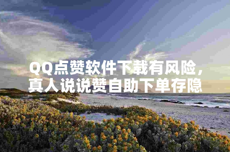 QQ点赞软件下载有风险，真人说说赞自助下单存隐患，勿轻信。