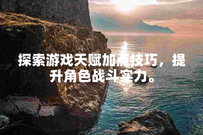 探索游戏天赋加点技巧，提升角色战斗实力。