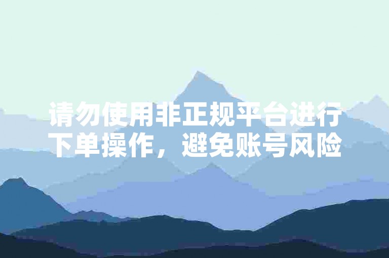 请勿使用非正规平台进行下单操作，避免账号风险。
