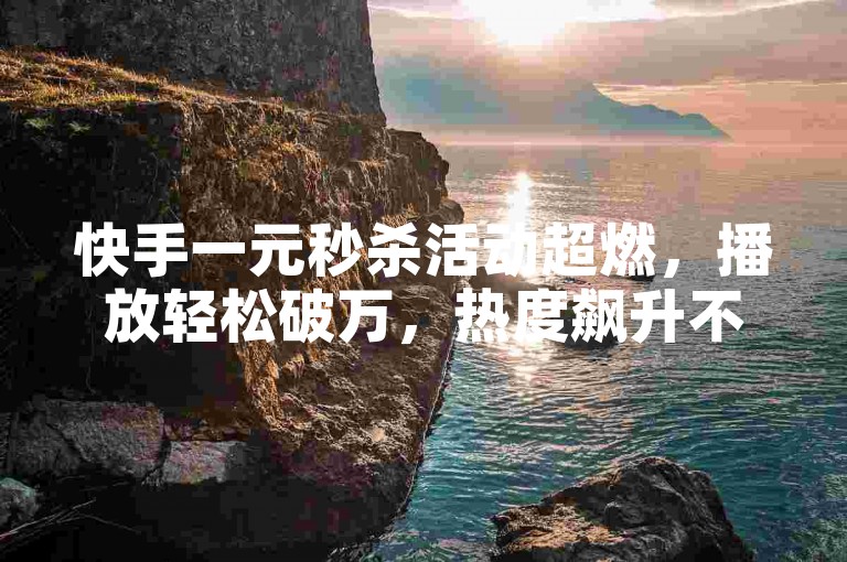 快手一元秒杀活动超燃，播放轻松破万，热度飙升不停！