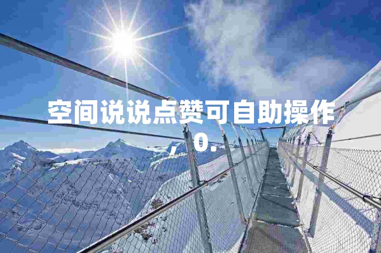 空间说说点赞可自助操作，0.5元能获1000赞，方便快捷。