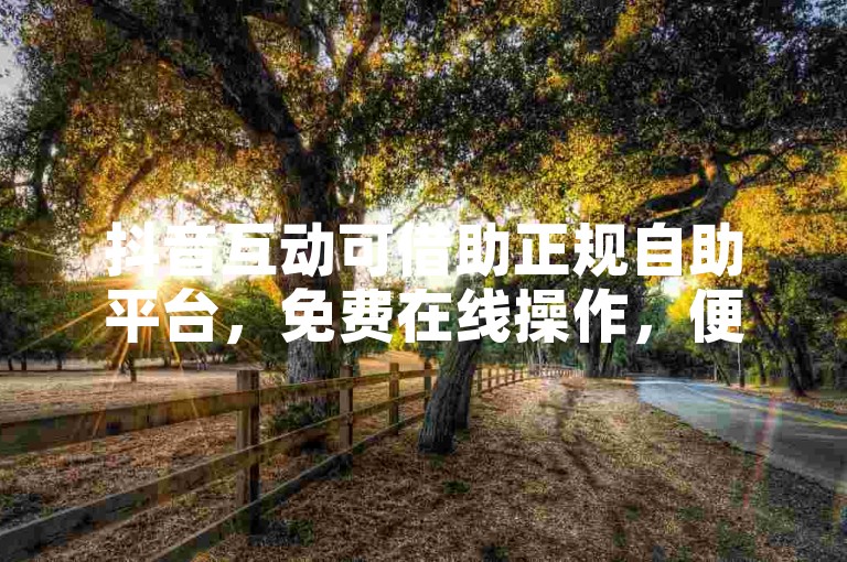 抖音互动可借助正规自助平台，免费在线操作，便捷又安心。