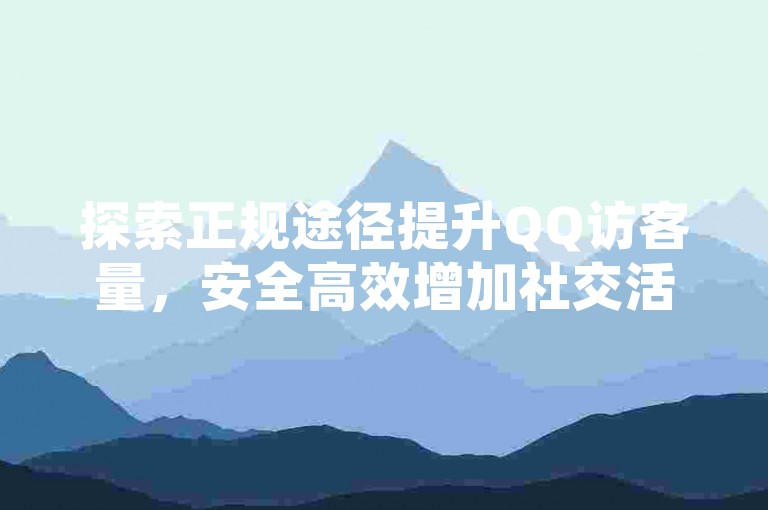 探索正规途径提升QQ访客量，安全高效增加社交活跃度。