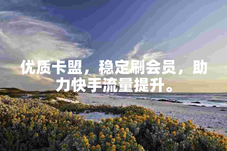 优质卡盟，稳定刷会员，助力快手流量提升。