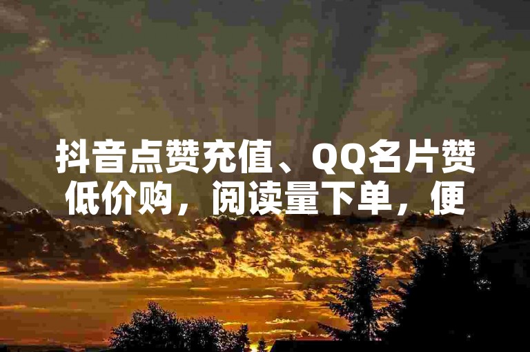抖音点赞充值、QQ名片赞低价购，阅读量下单，便捷增人气。
