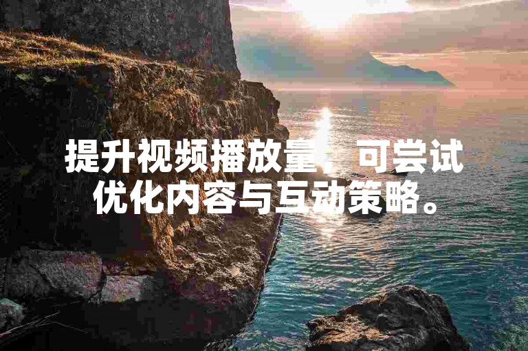 提升视频播放量，可尝试优化内容与互动策略。