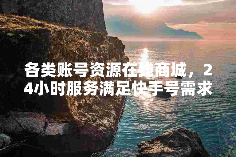 各类账号资源在线商城，24小时服务满足快手号需求