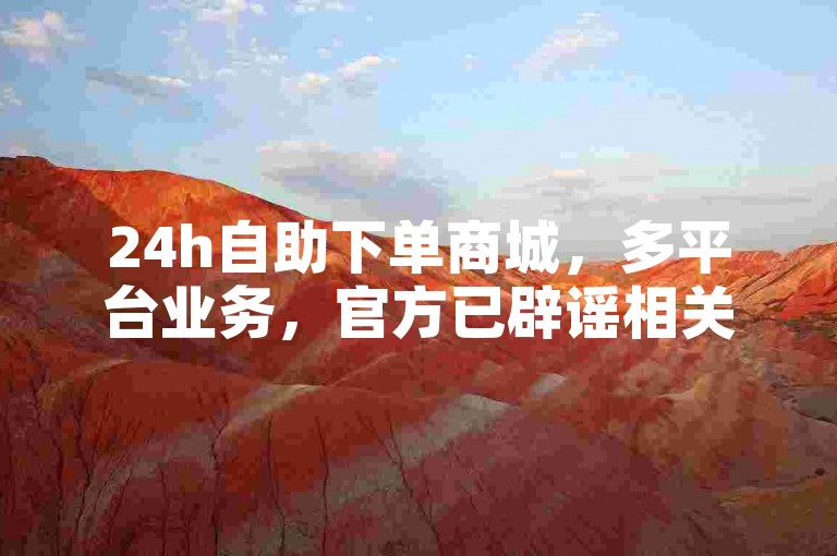 24h自助下单商城，多平台业务，官方已辟谣相关不实信息。