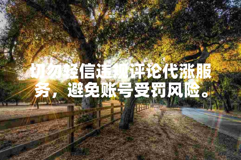 切勿轻信违规评论代涨服务，避免账号受罚风险。
