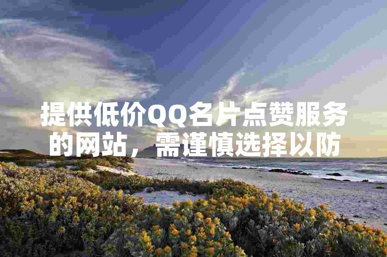 提供低价QQ名片点赞服务的网站，需谨慎选择以防风险。