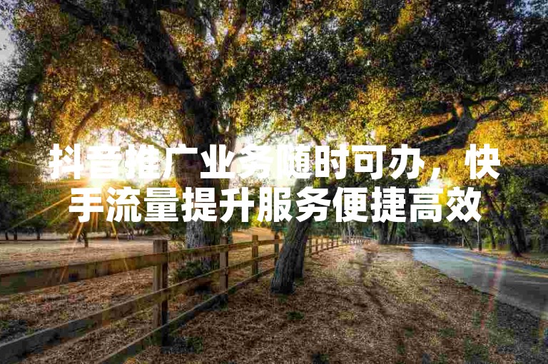 抖音推广业务随时可办，快手流量提升服务便捷高效。