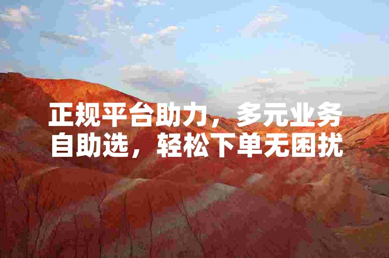 正规平台助力，多元业务自助选，轻松下单无困扰。