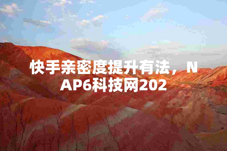 快手亲密度提升有法，NAP6科技网2025攻略来袭！