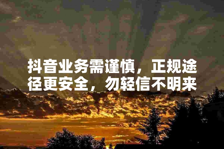 抖音业务需谨慎，正规途径更安全，勿轻信不明来源。