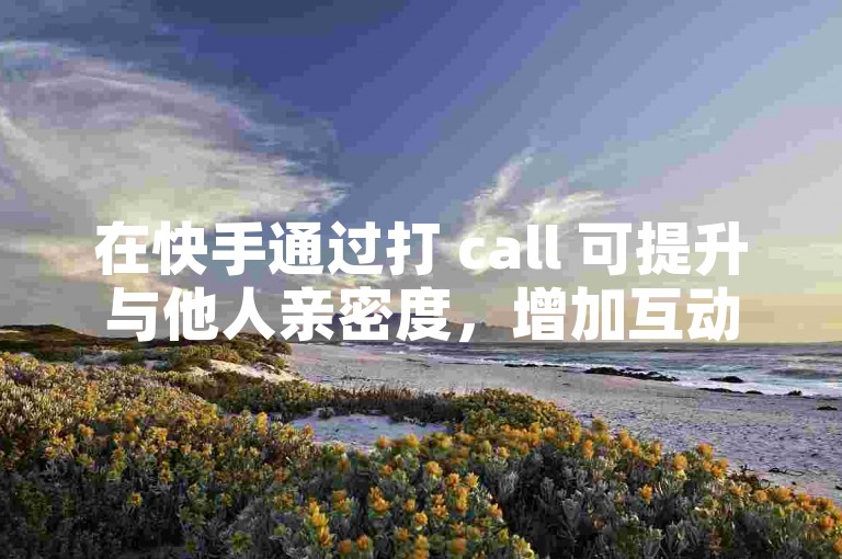 在快手通过打 call 可提升与他人亲密度，增加互动趣味性。