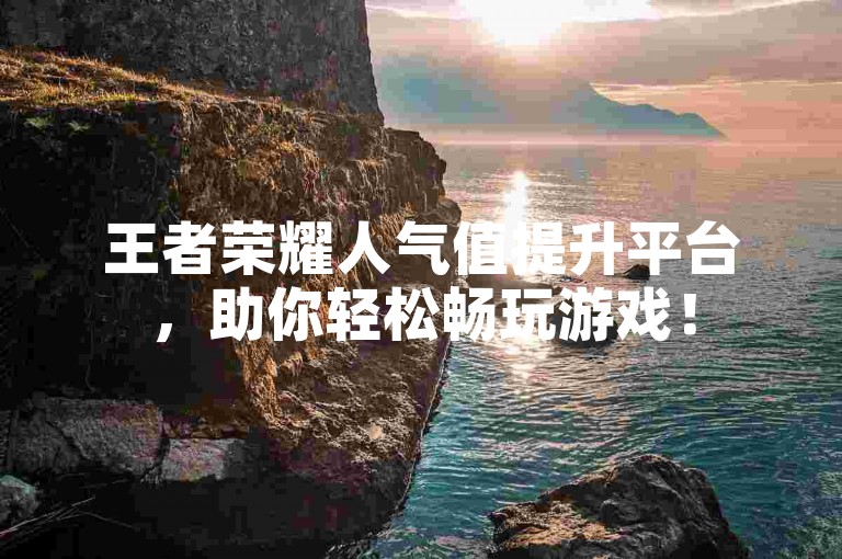 王者荣耀人气值提升平台，助你轻松畅玩游戏！