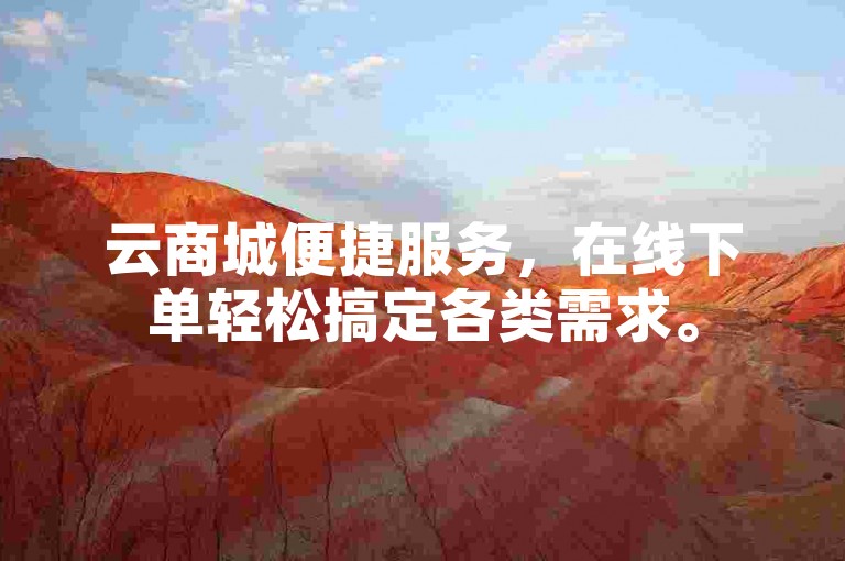 云商城便捷服务，在线下单轻松搞定各类需求。