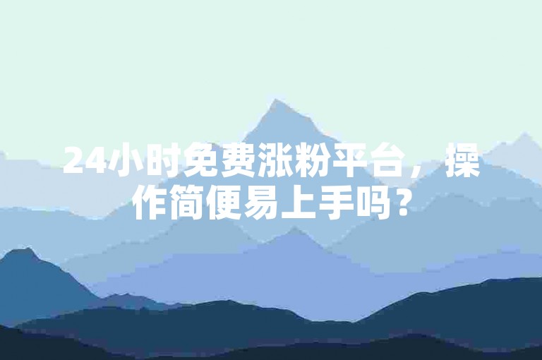 24小时免费涨粉平台，操作简便易上手吗？