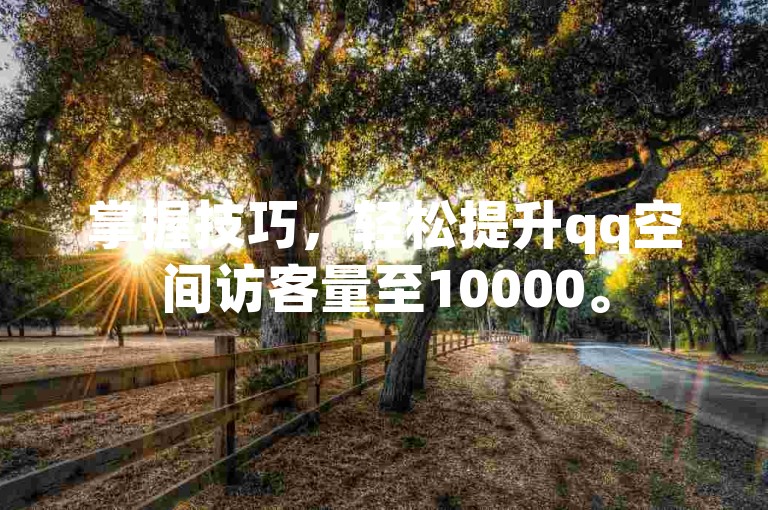 掌握技巧，轻松提升qq空间访客量至10000。