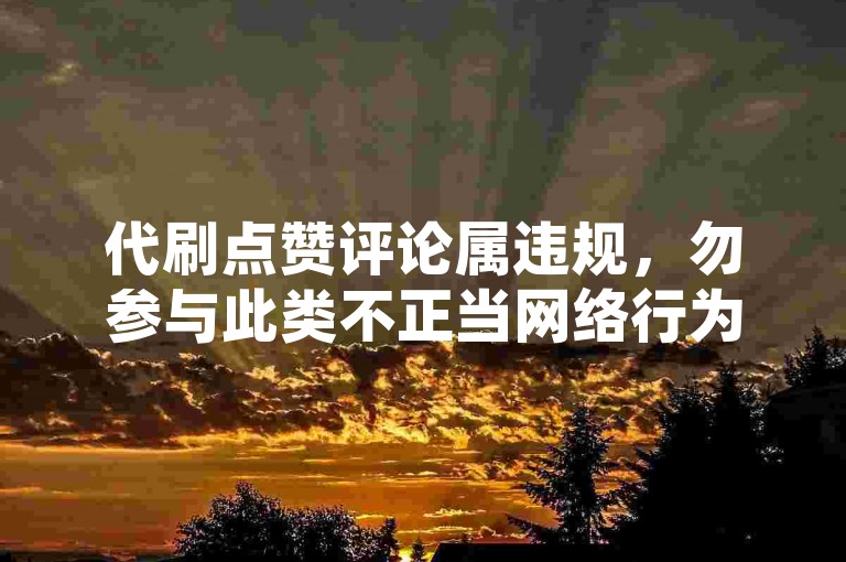代刷点赞评论属违规，勿参与此类不正当网络行为。