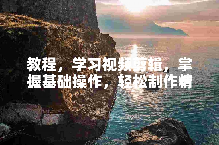 教程，学习视频剪辑，掌握基础操作，轻松制作精彩影片。