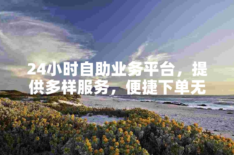 24小时自助业务平台，提供多样服务，便捷下单无困扰。