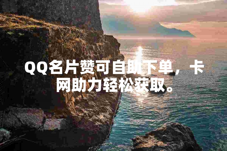 QQ名片赞可自助下单，卡网助力轻松获取。