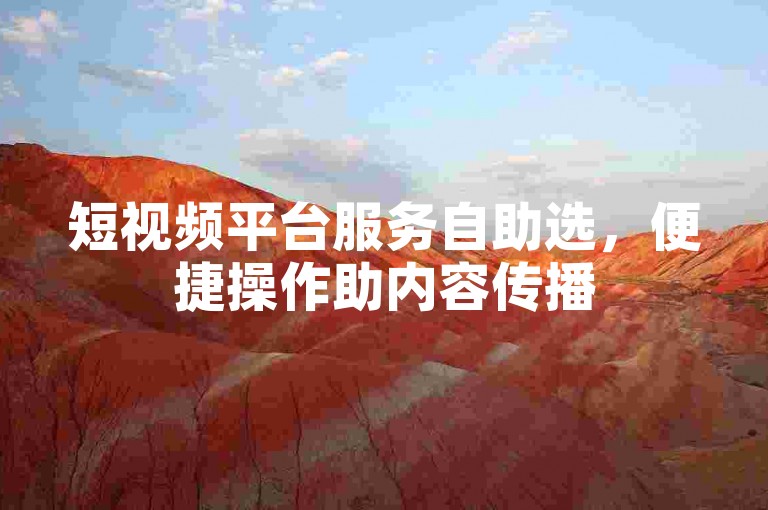 短视频平台服务自助选，便捷操作助内容传播