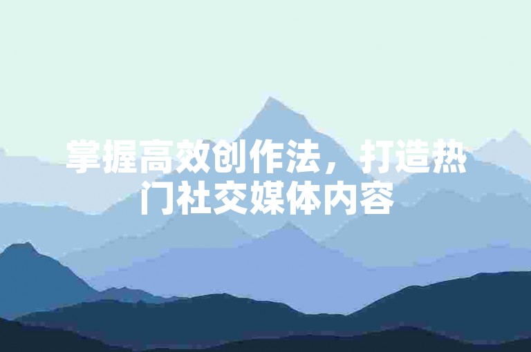 掌握高效创作法，打造热门社交媒体内容