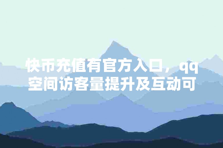 快币充值有官方入口，qq空间访客量提升及互动可探索相关方法
