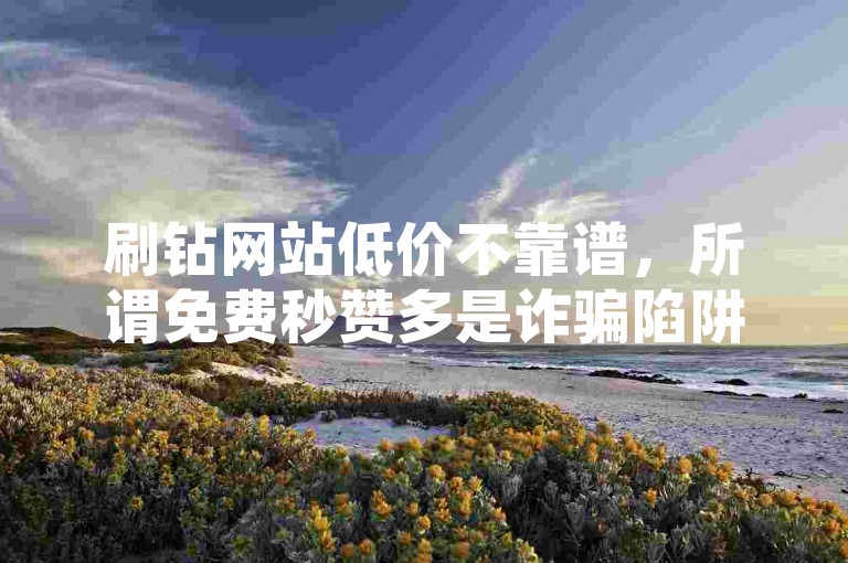 刷钻网站低价不靠谱，所谓免费秒赞多是诈骗陷阱。