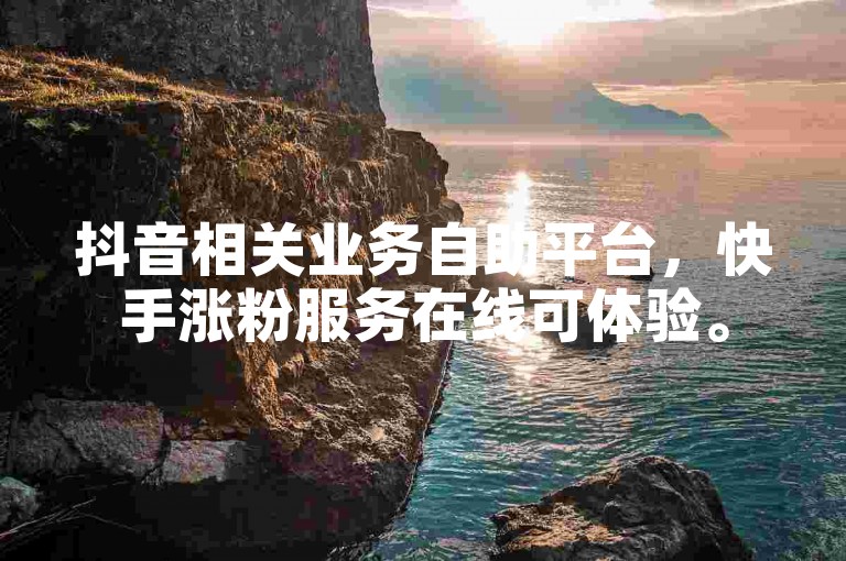 抖音相关业务自助平台，快手涨粉服务在线可体验。