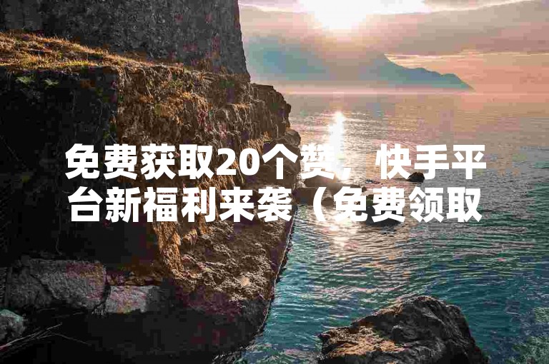 免费获取20个赞，快手平台新福利来袭（免费领取20个赞的新标题，快手免费领20赞）