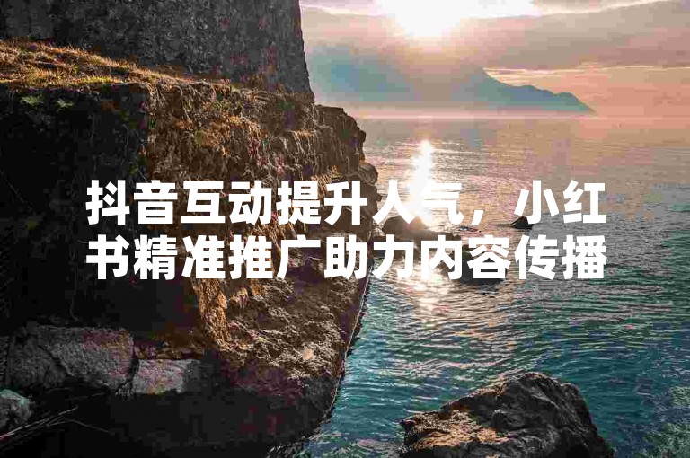 抖音互动提升人气，小红书精准推广助力内容传播。