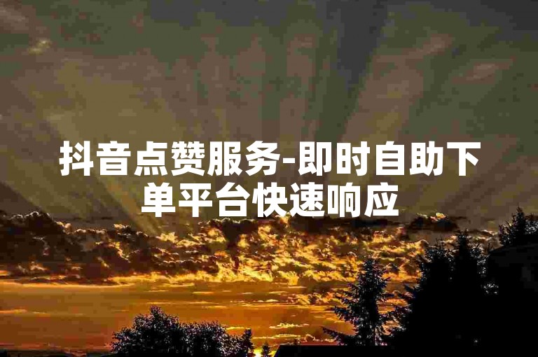 抖音点赞服务-即时自助下单平台快速响应
