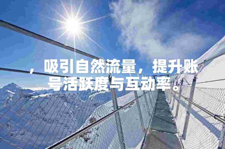 ，吸引自然流量，提升账号活跃度与互动率。