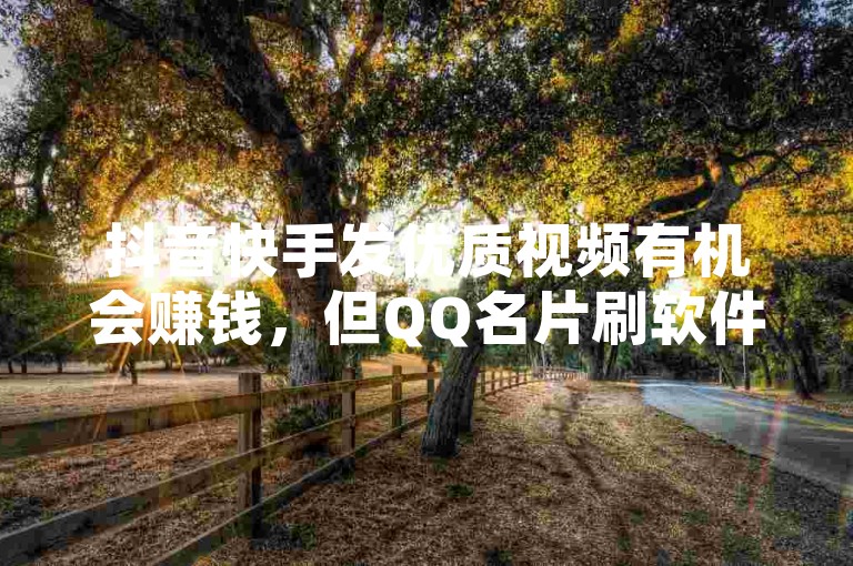 抖音快手发优质视频有机会赚钱，但QQ名片刷软件属违规别用。