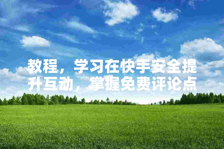 教程，学习在快手安全提升互动，掌握免费评论点赞技巧。