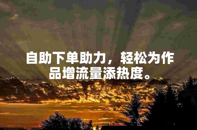 自助下单助力，轻松为作品增流量添热度。