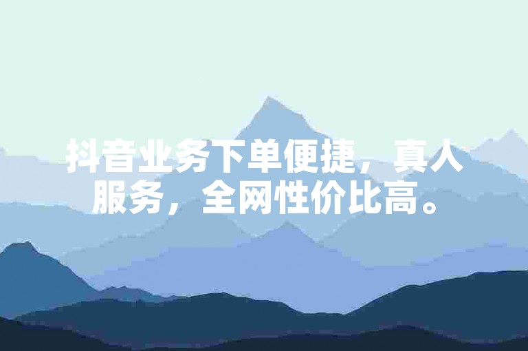 抖音业务下单便捷，真人服务，全网性价比高。