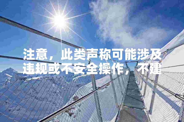 注意，此类声称可能涉及违规或不安全操作，不建议使用。