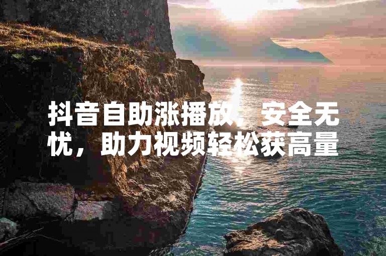 抖音自助涨播放，安全无忧，助力视频轻松获高量。