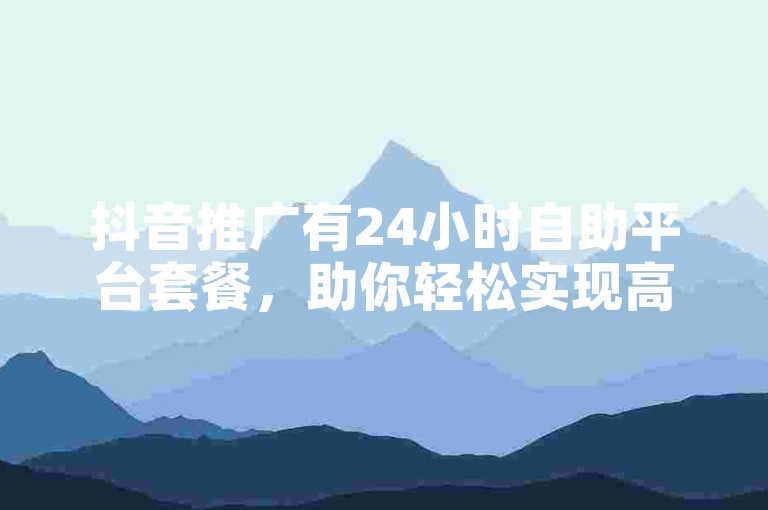 抖音推广有24小时自助平台套餐，助你轻松实现高效推广。