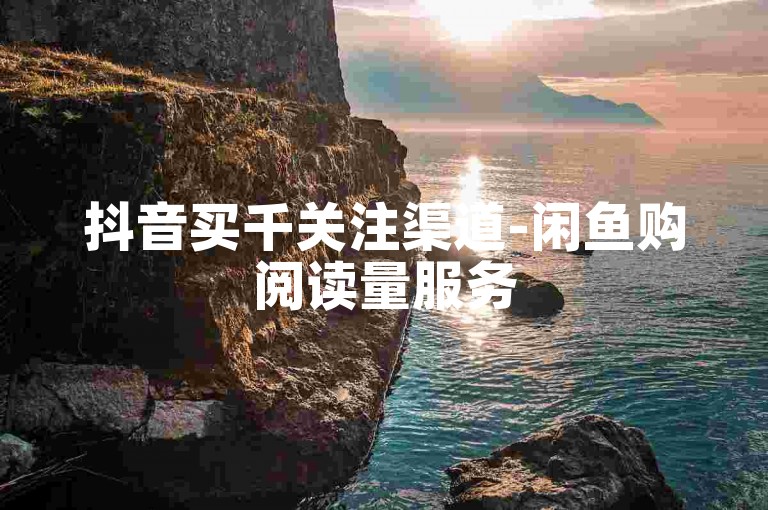 抖音买千关注渠道-闲鱼购阅读量服务