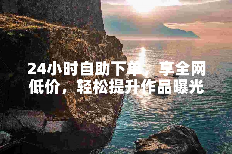 24小时自助下单，享全网低价，轻松提升作品曝光度。